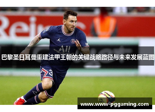 巴黎圣日耳曼重建法甲王朝的关键战略路径与未来发展蓝图
