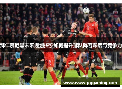 拜仁慕尼黑未来规划探索如何提升球队阵容深度与竞争力 拜仁慕尼黑未来规划探索如何提升球队阵容深度与竞争力