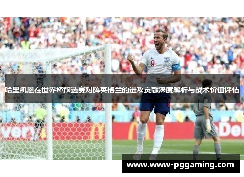 哈里凯恩在世界杯预选赛对阵英格兰的进攻贡献深度解析与战术价值评估 哈里凯恩在世界杯预选赛对阵英格兰的进攻贡献深度解析与战术价值评估