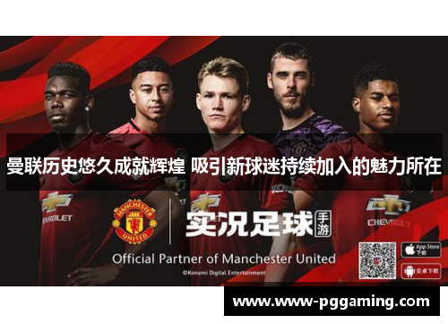 曼联历史悠久成就辉煌 吸引新球迷持续加入的魅力所在 曼联历史悠久成就辉煌 吸引新球迷持续加入的魅力所在