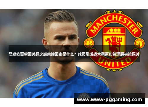 曼联能否重回英超之巅关键因素是什么?球员引援战术调整和管理层决策探讨 曼联能否重回英超之巅关键因素是什么?球员引援战术调整和管理层决策探讨