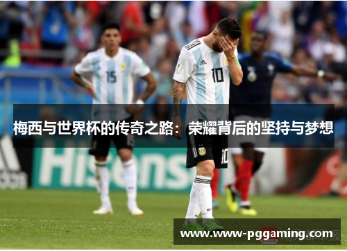 梅西与世界杯的传奇之路：荣耀背后的坚持与梦想