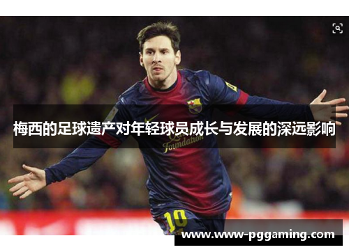 梅西的足球遗产对年轻球员成长与发展的深远影响