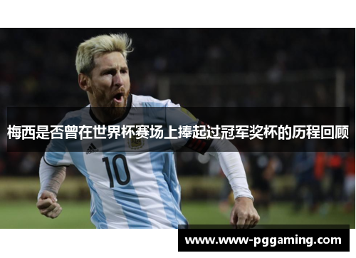 梅西是否曾在世界杯赛场上捧起过冠军奖杯的历程回顾 梅西是否曾在世界杯赛场上捧起过冠军奖杯的历程回顾