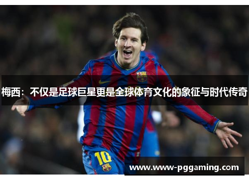 梅西：不仅是足球巨星更是全球体育文化的象征与时代传奇