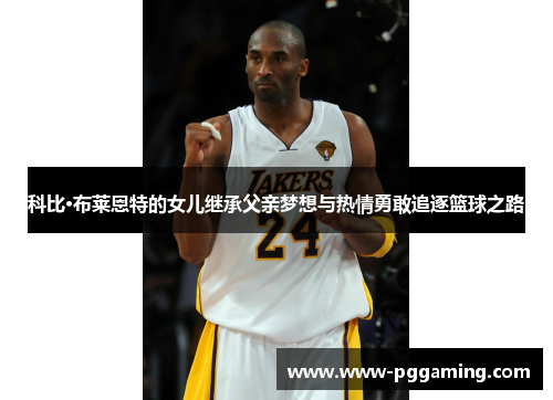 科比·布莱恩特的女儿继承父亲梦想与热情勇敢追逐篮球之路 科比·布莱恩特的女儿继承父亲梦想与热情勇敢追逐篮球之路