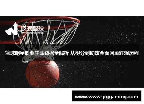 篮球明星职业生涯数据全解析 从得分到助攻全面回顾辉煌历程