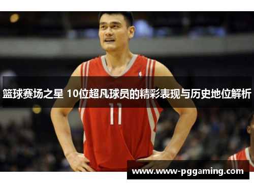 篮球赛场之星 10位超凡球员的精彩表现与历史地位解析